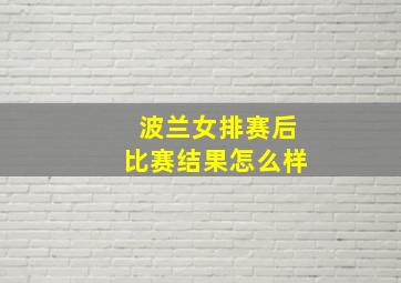 波兰女排赛后比赛结果怎么样