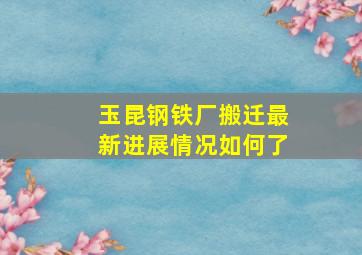 玉昆钢铁厂搬迁最新进展情况如何了